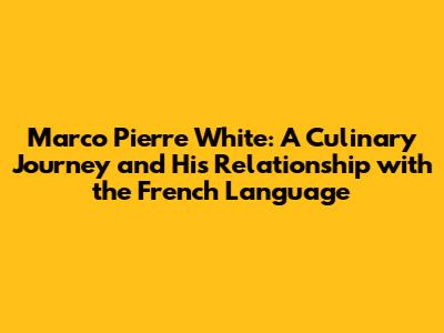 Marco Pierre White: A Culinary Journey and His Relationship with the French Language