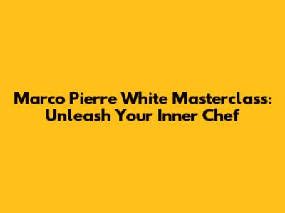 Marco Pierre White Masterclass: Unleash Your Inner Chef
