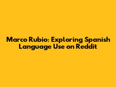 Marco Rubio: Exploring Spanish Language Use on Reddit