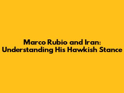 Marco Rubio and Iran: Understanding His Hawkish Stance
