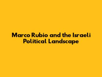 Marco Rubio and the Israeli Political Landscape