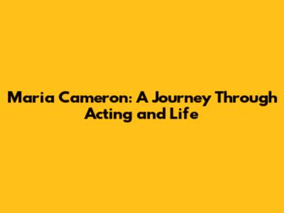 Maria Cameron: A Journey Through Acting and Life