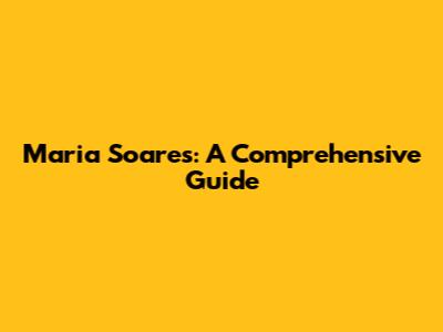 Maria Soares: A Comprehensive Guide