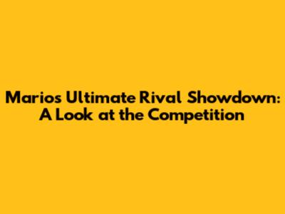 Mario's Ultimate Rival Showdown: A Look at the Competition