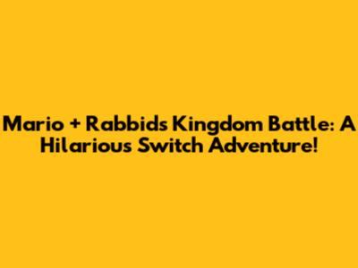 Mario + Rabbids Kingdom Battle: A Hilarious Switch Adventure!