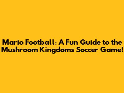 Mario Football: A Fun Guide to the Mushroom Kingdom's Soccer Game!