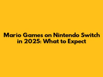 Mario Games on Nintendo Switch in 2025: What to Expect