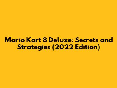 Mario Kart 8 Deluxe: Secrets and Strategies (2022 Edition)