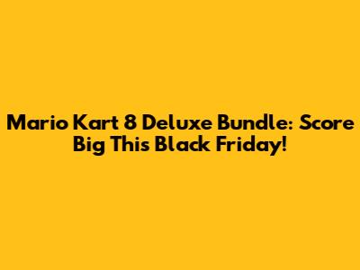 Mario Kart 8 Deluxe Bundle: Score Big This Black Friday!