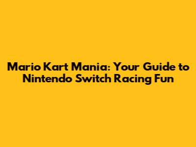 Mario Kart Mania: Your Guide to Nintendo Switch Racing Fun