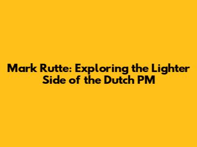 Mark Rutte: Exploring the Lighter Side of the Dutch PM