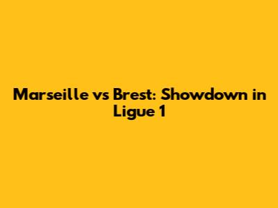 Marseille vs Brest: Showdown in Ligue 1