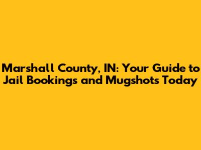 Marshall County, IN: Your Guide to Jail Bookings and Mugshots Today