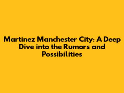 Martinez Manchester City: A Deep Dive into the Rumors and Possibilities