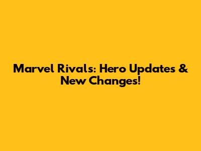 Marvel Rivals: Hero Updates & New Changes!