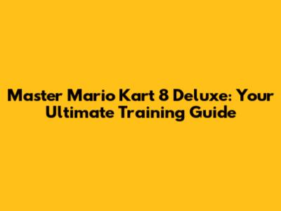 Master Mario Kart 8 Deluxe: Your Ultimate Training Guide