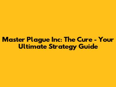 Master Plague Inc: The Cure - Your Ultimate Strategy Guide
