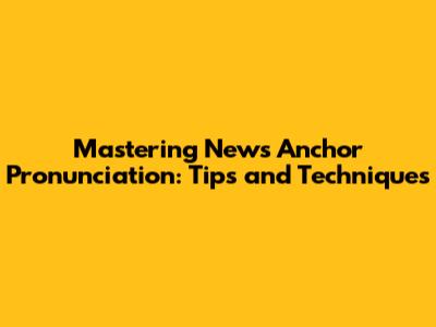 Mastering News Anchor Pronunciation: Tips and Techniques