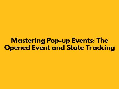 Mastering Pop-up Events: The 'Opened' Event and State Tracking