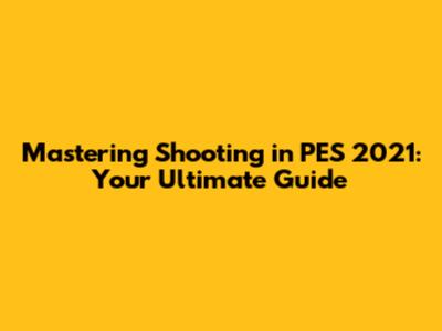 Mastering Shooting in PES 2021: Your Ultimate Guide