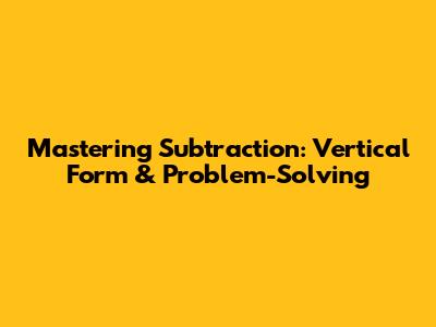 Mastering Subtraction: Vertical Form & Problem-Solving