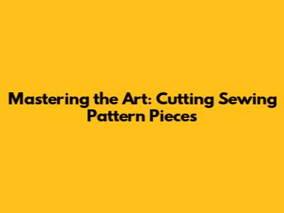 Mastering the Art: Cutting Sewing Pattern Pieces