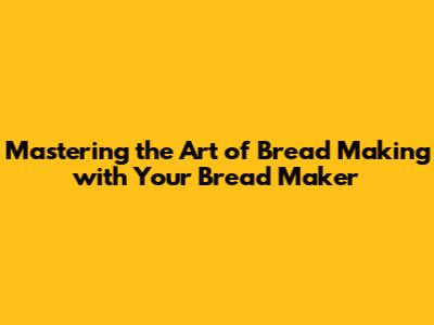 Mastering the Art of Bread Making with Your Bread Maker