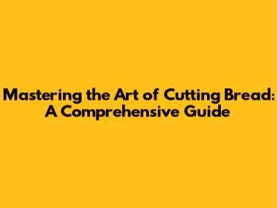 Mastering the Art of Cutting Bread: A Comprehensive Guide