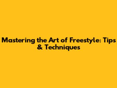 Mastering the Art of Freestyle: Tips & Techniques