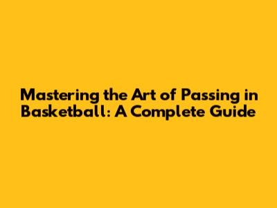 Mastering the Art of Passing in Basketball: A Complete Guide