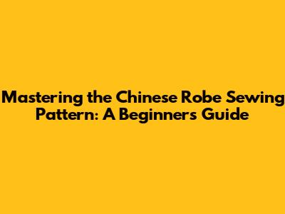 Mastering the Chinese Robe Sewing Pattern: A Beginner's Guide