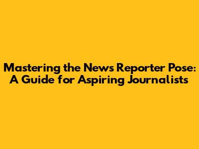 Mastering the News Reporter Pose: A Guide for Aspiring Journalists