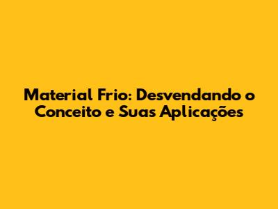Material Frio: Desvendando o Conceito e Suas Aplicações