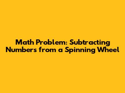Math Problem: Subtracting Numbers from a Spinning Wheel
