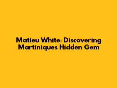 Matieu White: Discovering Martinique's Hidden Gem