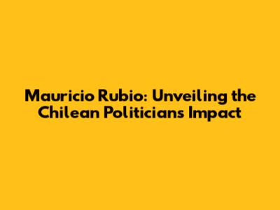 Mauricio Rubio: Unveiling the Chilean Politician's Impact