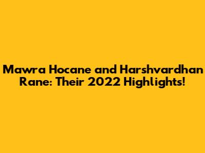 Mawra Hocane and Harshvardhan Rane: Their 2022 Highlights!