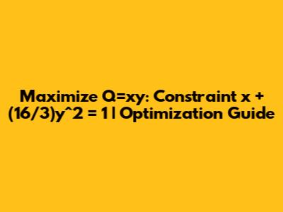 Maximize Q=xy: Constraint x + (16/3)y^2 = 1 | Optimization Guide