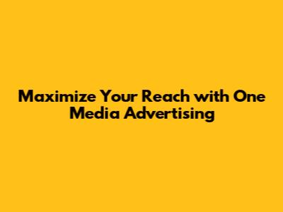 Maximize Your Reach with One Media Advertising