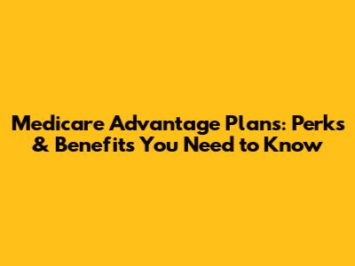Medicare Advantage Plans: Perks & Benefits You Need to Know