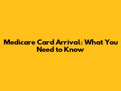 Medicare Card Arrival: What You Need to Know
