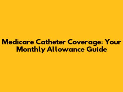 Medicare Catheter Coverage: Your Monthly Allowance Guide