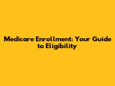 Medicare Enrollment: Your Guide to Eligibility