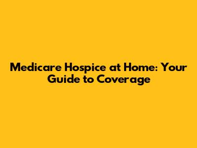 Medicare Hospice at Home: Your Guide to Coverage