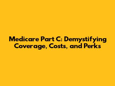 Medicare Part C: Demystifying Coverage, Costs, and Perks