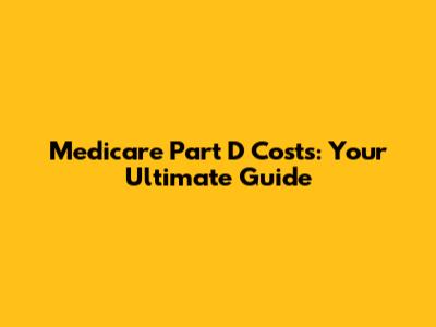 Medicare Part D Costs: Your Ultimate Guide