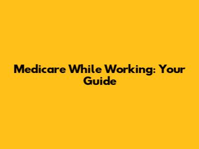 Medicare While Working: Your Guide