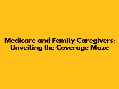 Medicare and Family Caregivers: Unveiling the Coverage Maze