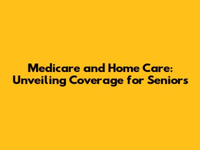 Medicare and Home Care: Unveiling Coverage for Seniors