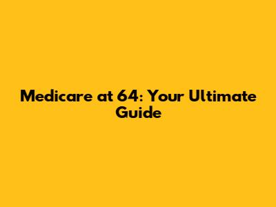 Medicare at 64: Your Ultimate Guide